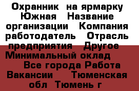 Охранник. на ярмарку Южная › Название организации ­ Компания-работодатель › Отрасль предприятия ­ Другое › Минимальный оклад ­ 9 500 - Все города Работа » Вакансии   . Тюменская обл.,Тюмень г.